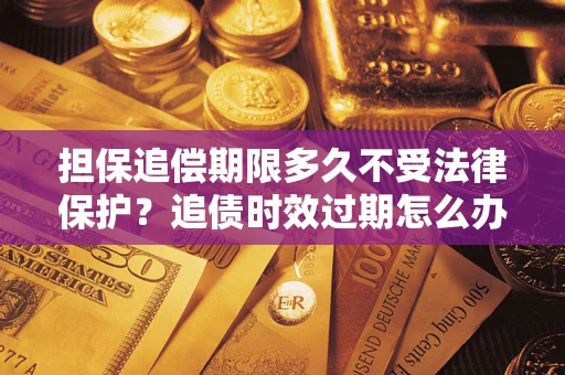 武汉担保追偿期限多久不受法律保护？追债时效过期怎么办？