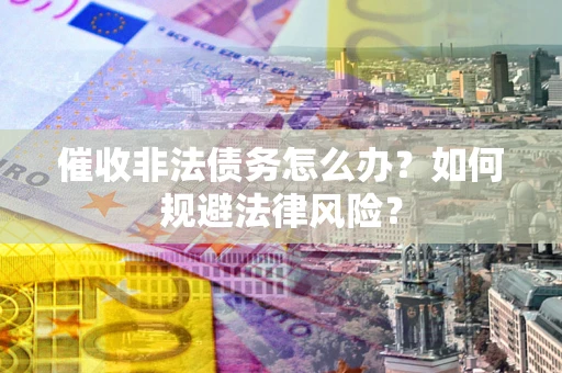 武汉催收非法债务怎么办？如何规避法律风险？