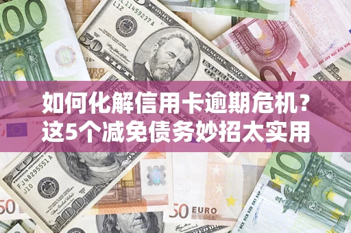 武汉如何化解信用卡逾期危机？这5个减免债务妙招太实用