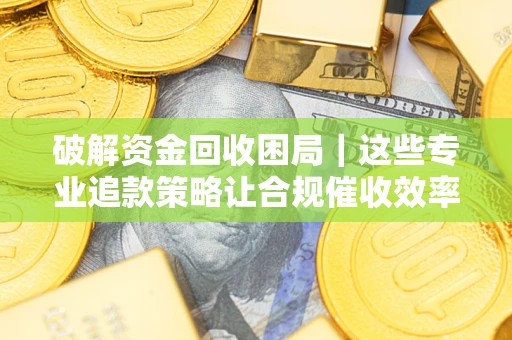 武汉破解资金回收困局｜这些专业追款策略让合规催收效率翻倍