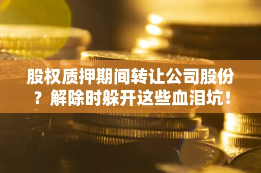 武汉股权质押期间转让公司股份？解除时躲开这些血泪坑！
