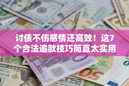 武汉讨债不伤感情还高效！这7个合法追款技巧简直太实用
