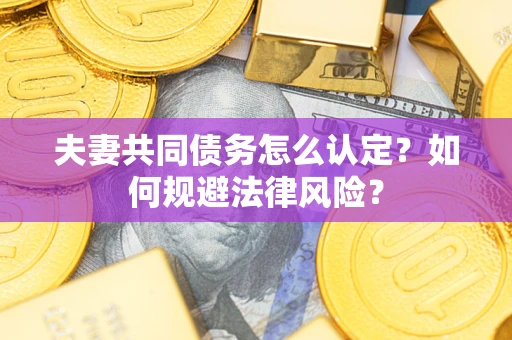 武汉夫妻共同债务怎么认定？如何规避法律风险？