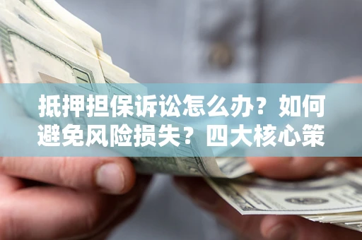 武汉抵押担保诉讼怎么办？如何避免风险损失？四大核心策略全解读
