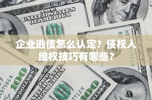 武汉企业逃债怎么认定？债权人维权技巧有哪些？