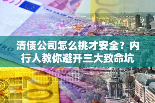 武汉清债公司怎么挑才安全?内行人教你避开三大致命坑 武汉清债公司怎么挑才安全?内行人教你避开三大致命坑