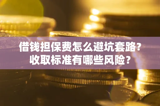 武汉借钱担保费怎么避坑套路?收取标准有哪些风险? 武汉借钱担保费怎么避坑套路?收取标准有哪些风险?