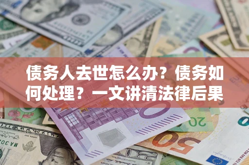 武汉债务人去世怎么办？债务如何处理？一文讲清法律后果