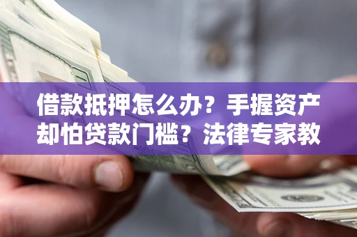 武汉借款抵押怎么办？手握资产却怕贷款门槛？法律专家教你办抵押不踩坑