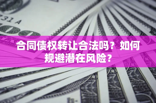武汉合同债权转让合法吗?如何规避潜在风险? 武汉合同债权转让合法吗?如何规避潜在风险?