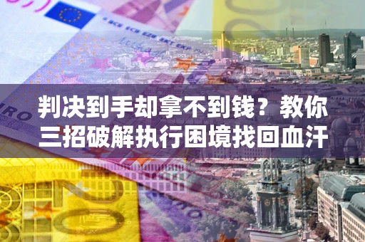 武汉判决到手却拿不到钱？教你三招破解执行困境找回血汗钱