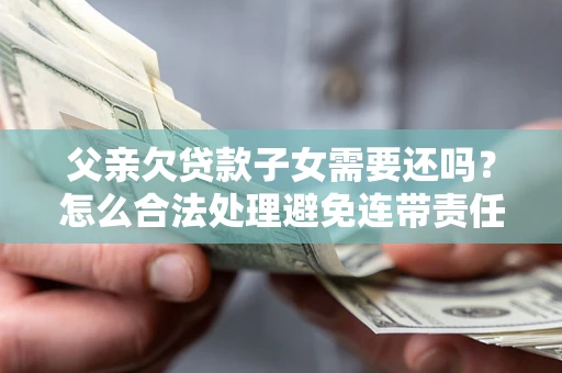 武汉父亲欠贷款子女需要还吗？怎么合法处理避免连带责任？