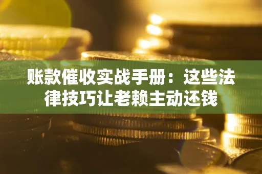 武汉账款催收实战手册：这些法律技巧让老赖主动还钱