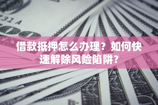 武汉借款抵押怎么办理？如何快速解除风险陷阱？