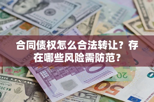 武汉合同债权怎么合法转让？存在哪些风险需防范？