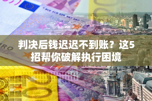 武汉判决后钱迟迟不到账？这5招帮你破解执行困境
