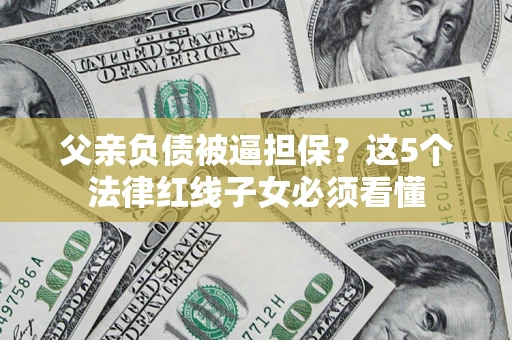武汉父亲负债被逼担保？这5个法律红线子女必须看懂
