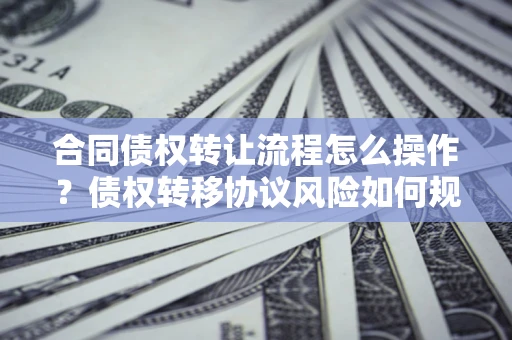 武汉合同债权转让流程怎么操作？债权转移协议风险如何规避？