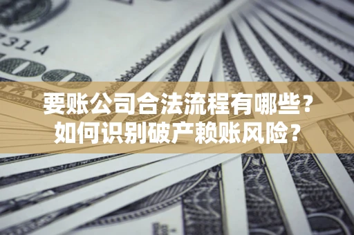 武汉要账公司合法流程有哪些？如何识别破产赖账风险？