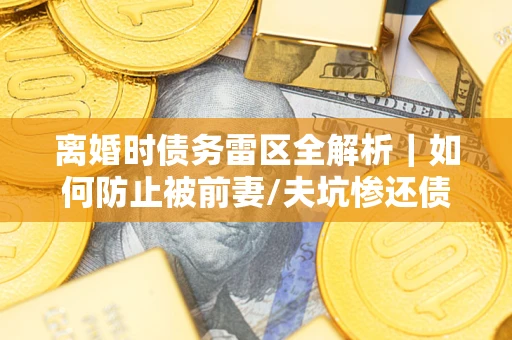 武汉离婚时债务雷区全解析｜如何防止被前妻/夫坑惨还债？