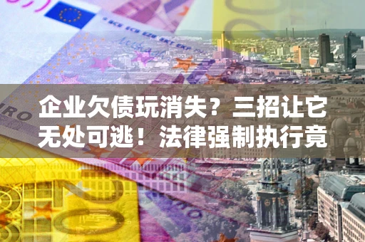 武汉企业欠债玩消失？三招让它无处可逃！法律强制执行竟比讨债公司还狠？