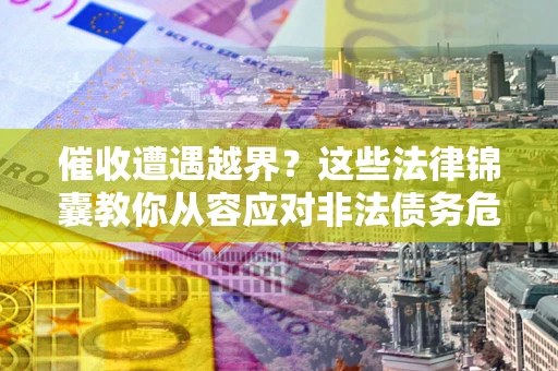 武汉催收遭遇越界？这些法律锦囊教你从容应对非法债务危机
