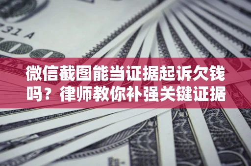 武汉微信截图能当证据起诉欠钱吗？律师教你补强关键证据