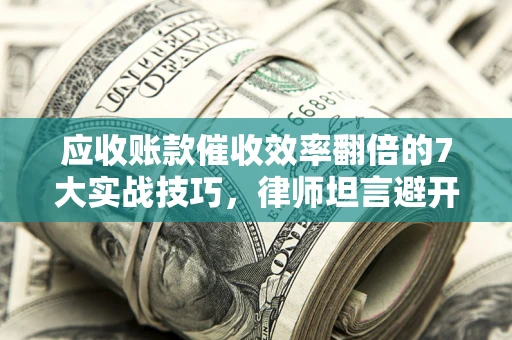 武汉应收账款催收效率翻倍的7大实战技巧，律师坦言避开这些法律雷区最关键