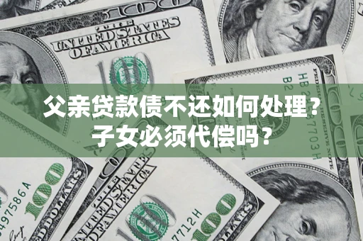 武汉父亲贷款债不还如何处理？子女必须代偿吗？