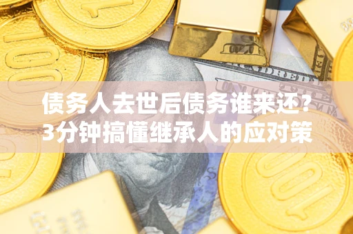 武汉债务人去世后债务谁来还？3分钟搞懂继承人的应对策略
