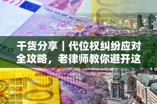 武汉干货分享｜代位权纠纷应对全攻略，老律师教你避开这5大雷区