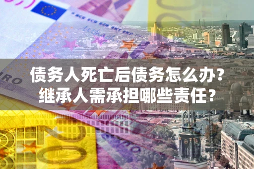 武汉债务人死亡后债务怎么办？继承人需承担哪些责任？