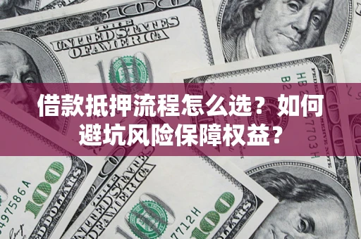 武汉借款抵押流程怎么选？如何避坑风险保障权益？