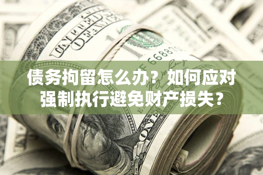 武汉债务拘留怎么办？如何应对强制执行避免财产损失？