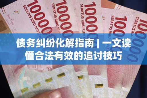 武汉债务纠纷化解指南 | 一文读懂合法有效的追讨技巧
