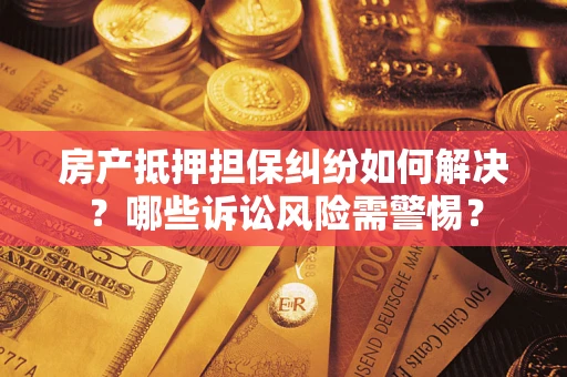 武汉房产抵押担保纠纷如何解决？哪些诉讼风险需警惕？