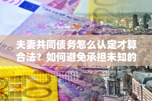 武汉夫妻共同债务怎么认定才算合法？如何避免承担未知的债务风险？