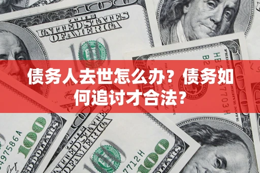 武汉债务人去世怎么办？债务如何追讨才合法？