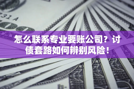 武汉怎么联系专业要账公司？讨债套路如何辨别风险！
