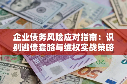 武汉企业债务风险应对指南：识别逃债套路与维权实战策略