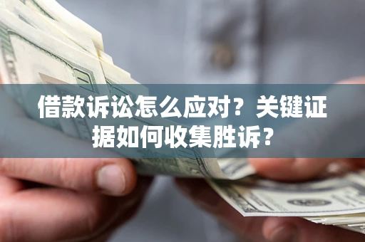 武汉借款诉讼怎么应对？关键证据如何收集胜诉？