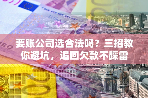 武汉要账公司选合法吗？三招教你避坑，追回欠款不踩雷