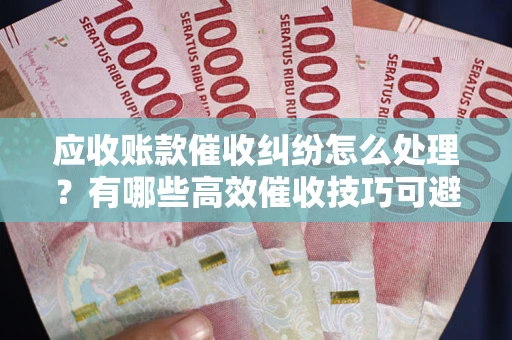 武汉应收账款催收纠纷怎么处理？有哪些高效催收技巧可避免坏账？