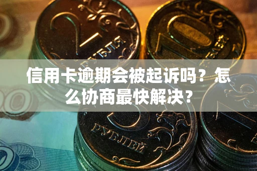武汉信用卡逾期会被起诉吗？怎么协商最快解决？